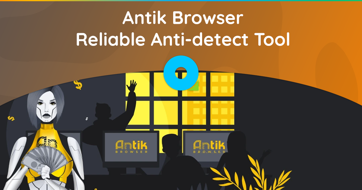 Antik Browser – Reliable Anti-detect Tool for Working With Multi-Accounts on Various Platforms